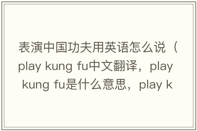 表演中國功夫用英語怎么說（play kung fu中文翻譯，play kung fu是什么意思，play kung fu發(fā)音、用法及例句）