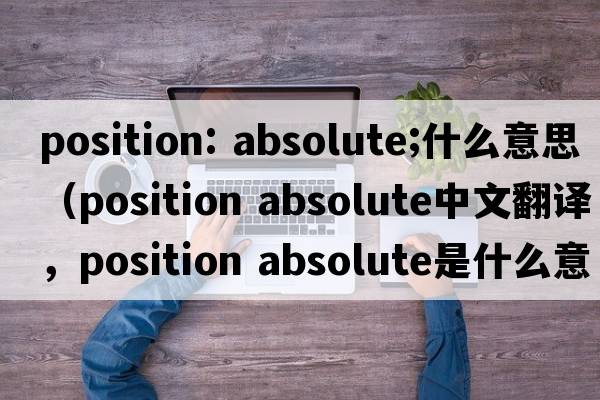 position: absolute;什么意思（position absolute中文翻譯，position absolute是什么意思，position absolute發(fā)音、用法及例句）