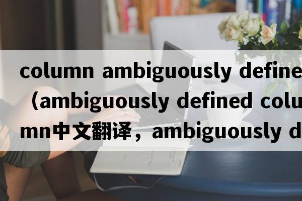 column ambiguously defined（ambiguously defined column中文翻譯，ambiguously defined column是什么意思，ambiguousl