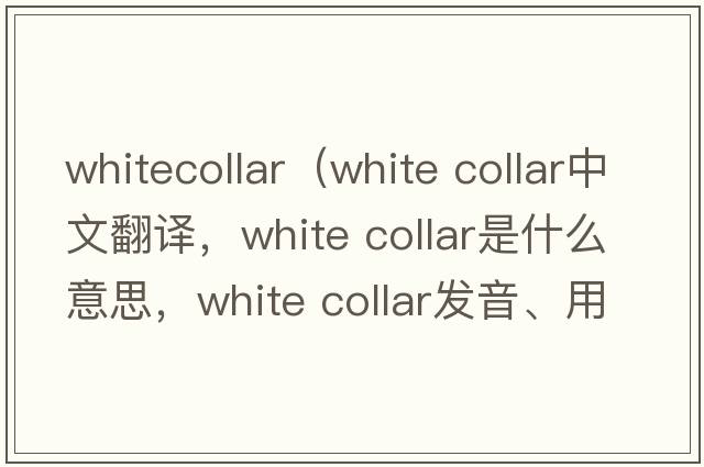 whitecollar（white collar中文翻譯，white collar是什么意思，white collar發(fā)音、用法及例句）