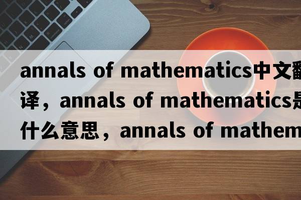 annals of mathematics中文翻譯，annals of mathematics是什么意思，annals of mathematics發(fā)音、用法及例句