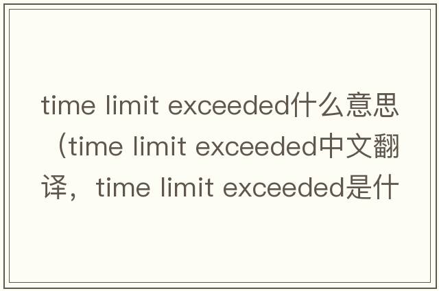 time limit exceeded什么意思（time limit exceeded中文翻譯，time limit exceeded是什么意思，time limit exceeded發(fā)音、用法及例句
