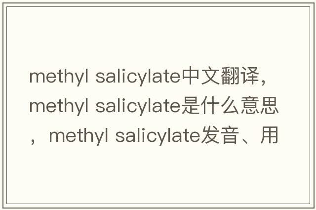 methyl salicylate中文翻譯，methyl salicylate是什么意思，methyl salicylate發(fā)音、用法及例句