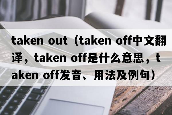taken out（taken off中文翻譯，taken off是什么意思，taken off發(fā)音、用法及例句）