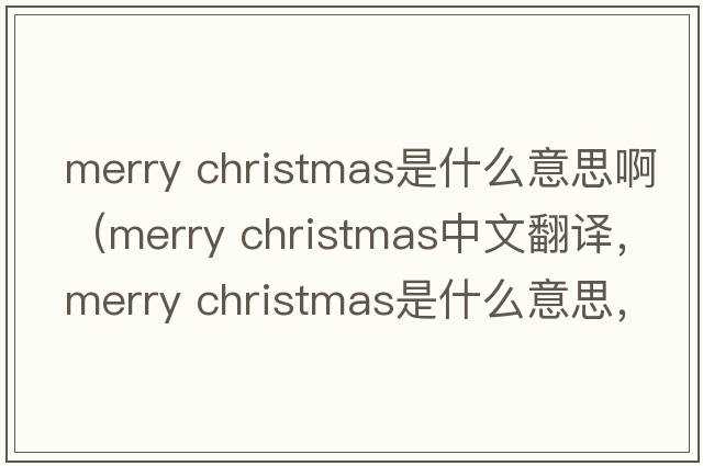 merry christmas是什么意思?。╩erry christmas中文翻譯，merry christmas是什么意思，merry christmas發(fā)音、用法及例句）