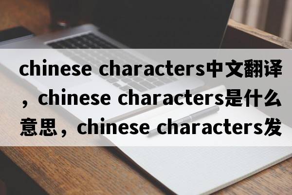 chinese characters中文翻譯，chinese characters是什么意思，chinese characters發(fā)音、用法及例句