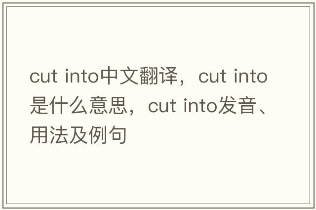 cut into中文翻譯，cut into是什么意思，cut into發(fā)音、用法及例句