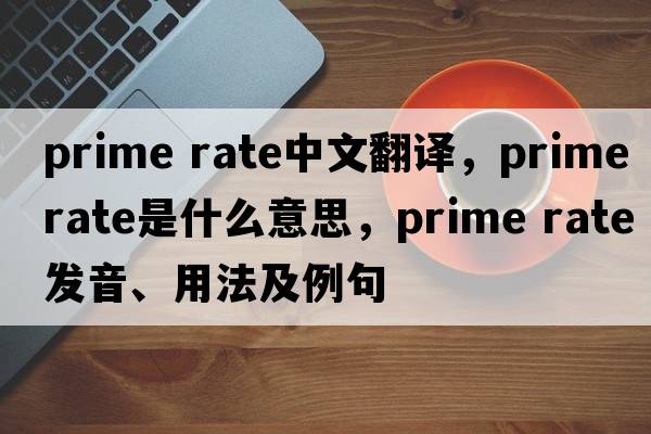 prime rate中文翻譯，prime rate是什么意思，prime rate發(fā)音、用法及例句