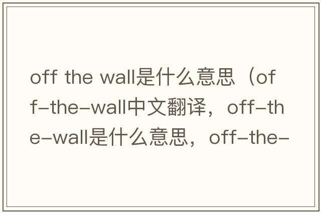 off the wall是什么意思（off-the-wall中文翻譯，off-the-wall是什么意思，off-the-wall發(fā)音、用法及例句）