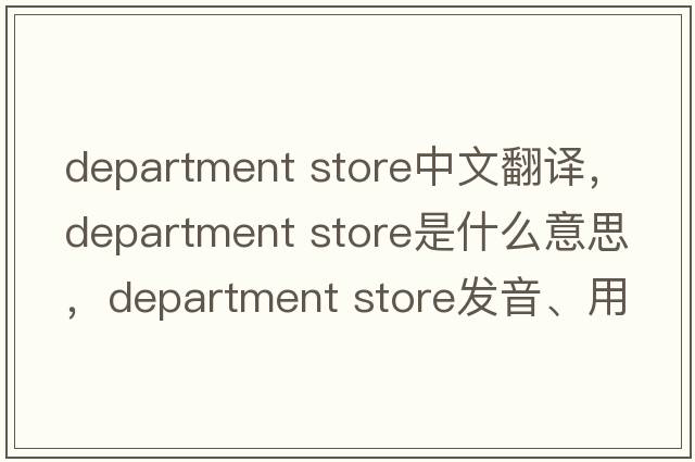 department store中文翻譯，department store是什么意思，department store發(fā)音、用法及例句