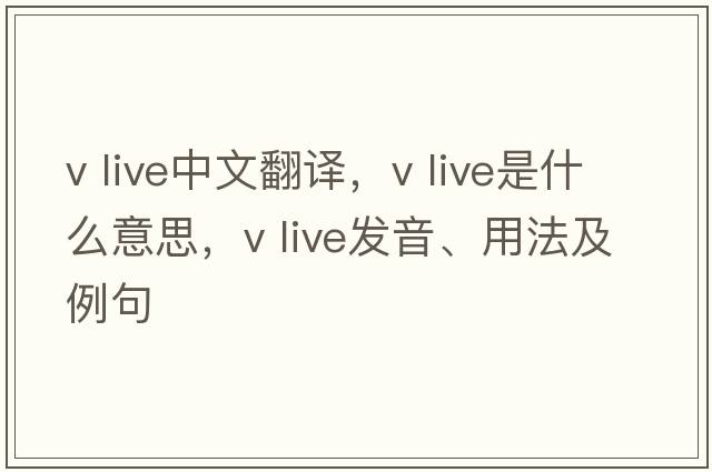 v live中文翻譯，v live是什么意思，v live發(fā)音、用法及例句