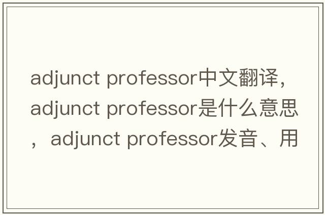 adjunct professor中文翻譯，adjunct professor是什么意思，adjunct professor發(fā)音、用法及例句
