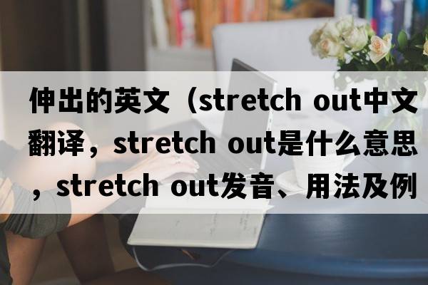 伸出的英文（stretch out中文翻譯，stretch out是什么意思，stretch out發(fā)音、用法及例句）
