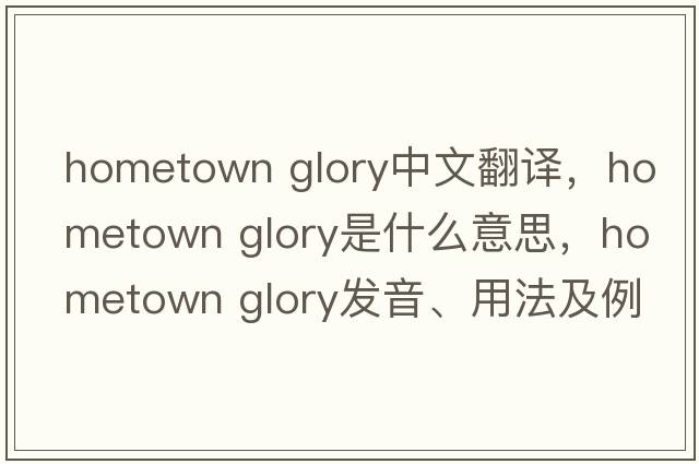 hometown glory中文翻譯，hometown glory是什么意思，hometown glory發(fā)音、用法及例句