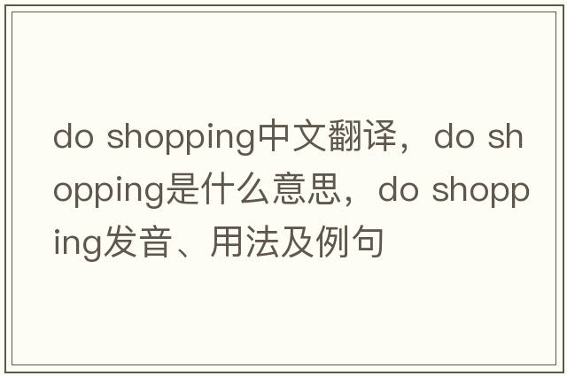 do shopping中文翻譯，do shopping是什么意思，do shopping發(fā)音、用法及例句