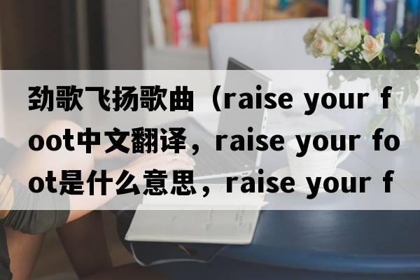 勁歌飛揚(yáng)歌曲（raise your foot中文翻譯，raise your foot是什么意思，raise your foot發(fā)音、用法及例句）
