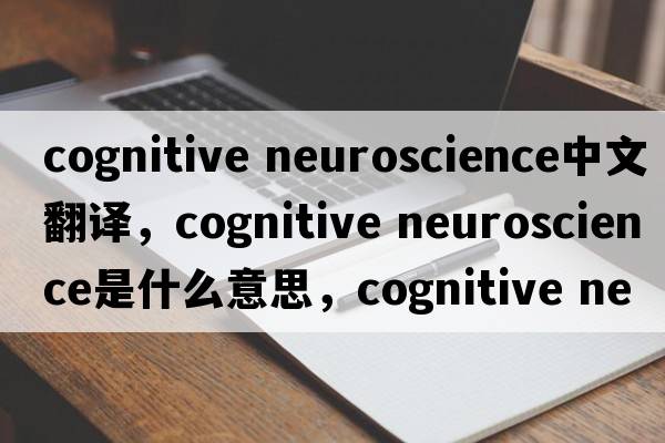 cognitive neuroscience中文翻譯，cognitive neuroscience是什么意思，cognitive neuroscience發(fā)音、用法及例句