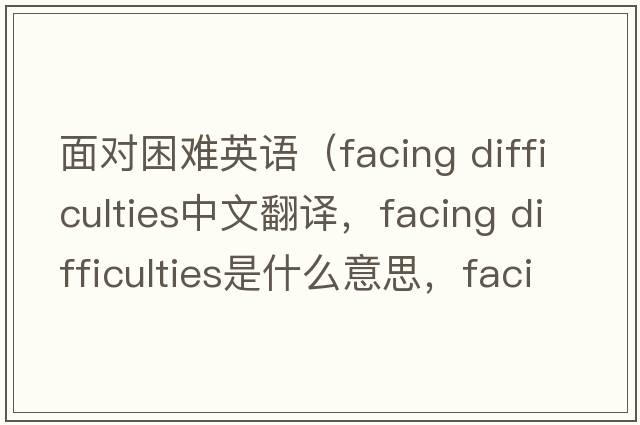 面對困難英語（facing difficulties中文翻譯，facing difficulties是什么意思，facing difficulties發(fā)音、用法及例句）