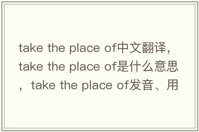 take the place of中文翻譯，take the place of是什么意思，take the place of發(fā)音、用法及例句