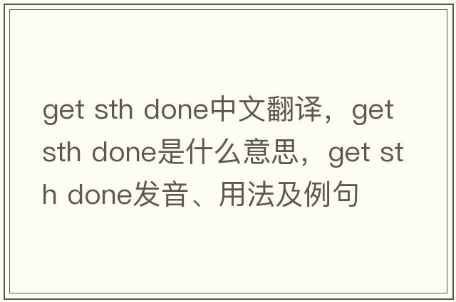 get sth done中文翻譯，get sth done是什么意思，get sth done發(fā)音、用法及例句