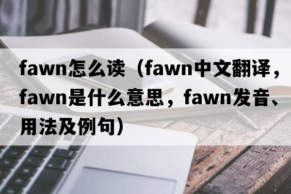 fawn怎么讀（fawn中文翻譯，fawn是什么意思，fawn發(fā)音、用法及例句）