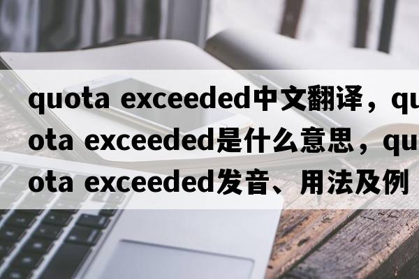 quota exceeded中文翻譯，quota exceeded是什么意思，quota exceeded發(fā)音、用法及例句
