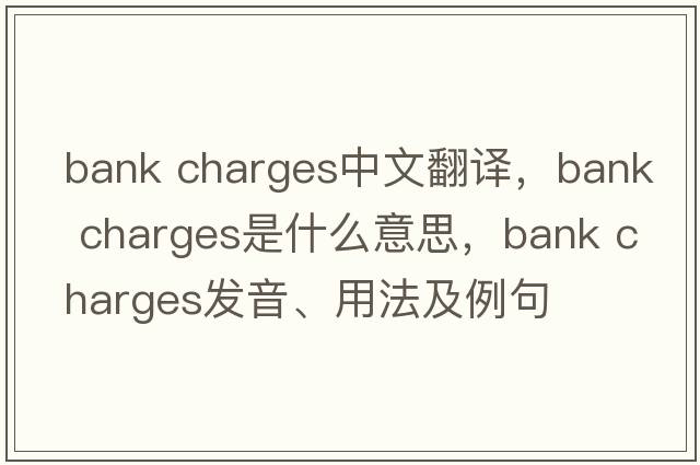 bank charges中文翻譯，bank charges是什么意思，bank charges發(fā)音、用法及例句