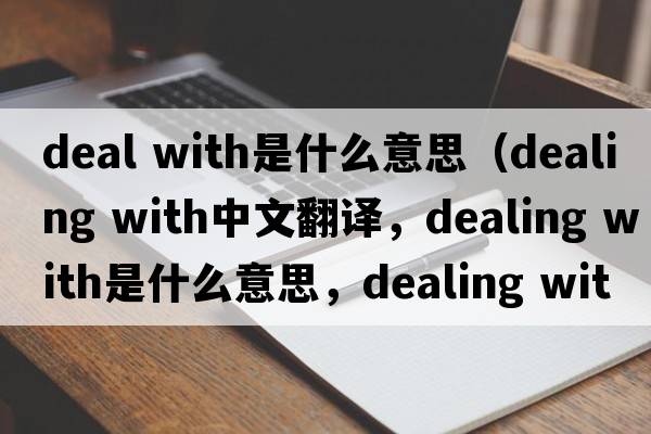deal with是什么意思（dealing with中文翻譯，dealing with是什么意思，dealing with發(fā)音、用法及例句）