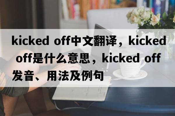 kicked off中文翻譯，kicked off是什么意思，kicked off發(fā)音、用法及例句