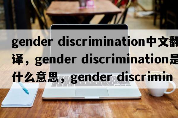 gender discrimination中文翻譯，gender discrimination是什么意思，gender discrimination發(fā)音、用法及例句