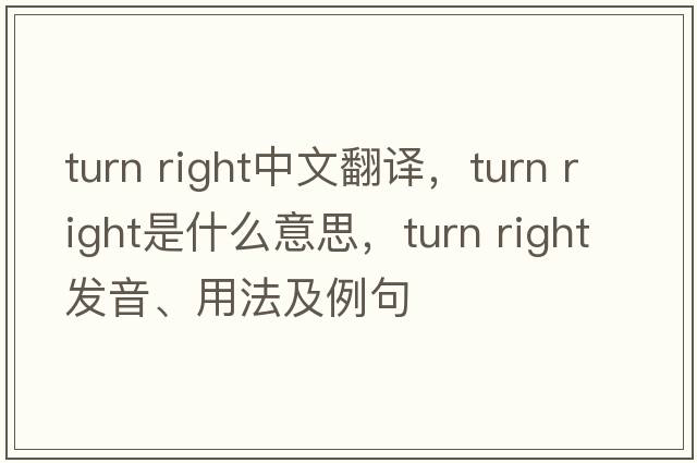 turn right中文翻譯，turn right是什么意思，turn right發(fā)音、用法及例句
