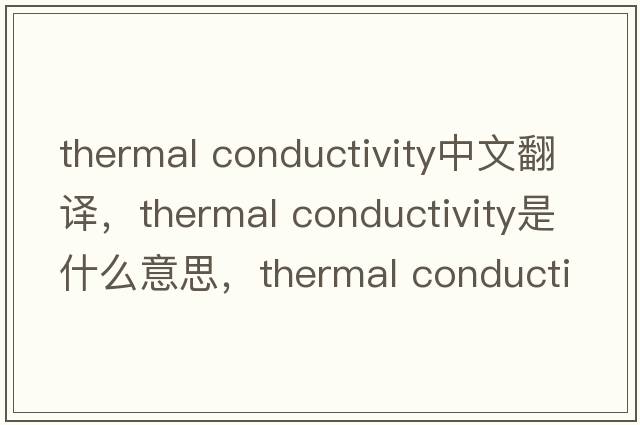 thermal conductivity中文翻譯，thermal conductivity是什么意思，thermal conductivity發(fā)音、用法及例句