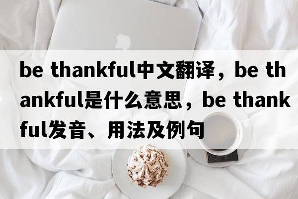 be thankful中文翻譯，be thankful是什么意思，be thankful發(fā)音、用法及例句