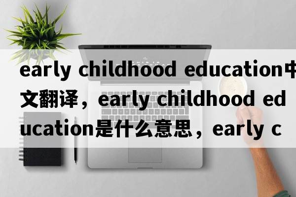 early childhood education中文翻譯，early childhood education是什么意思，early childhood education發(fā)音、用法及例句