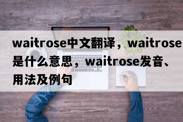 Waitrose中文翻譯，Waitrose是什么意思，Waitrose發(fā)音、用法及例句