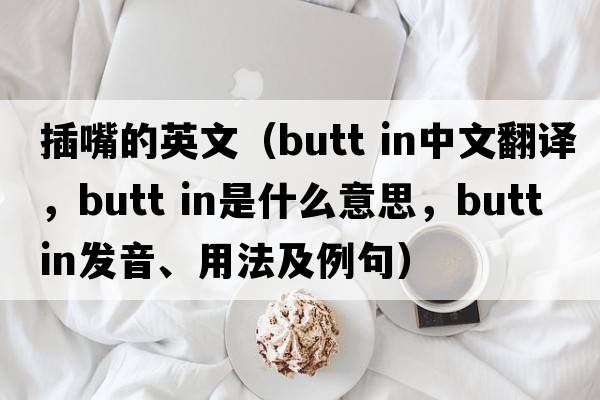 插嘴的英文（butt in中文翻譯，butt in是什么意思，butt in發(fā)音、用法及例句）