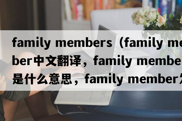 family members（family member中文翻譯，family member是什么意思，family member發(fā)音、用法及例句）