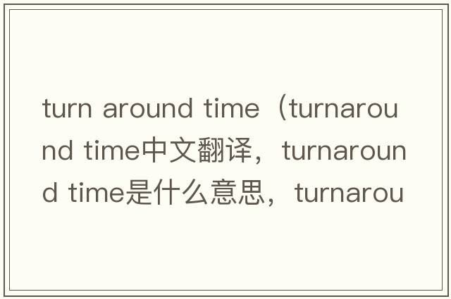 turn around time（turnaround time中文翻譯，turnaround time是什么意思，turnaround time發(fā)音、用法及例句）