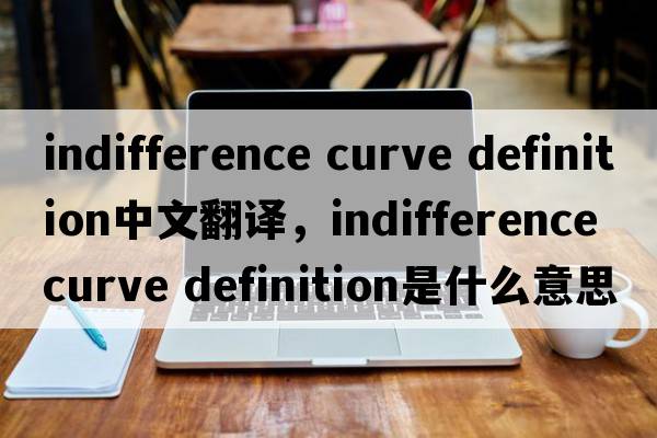 indifference curve definition中文翻譯，indifference curve definition是什么意思，indifference curve definition發(fā)音