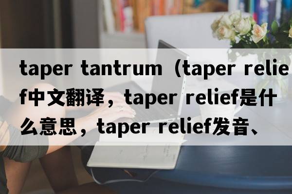 taper tantrum（taper relief中文翻譯，taper relief是什么意思，taper relief發(fā)音、用法及例句）