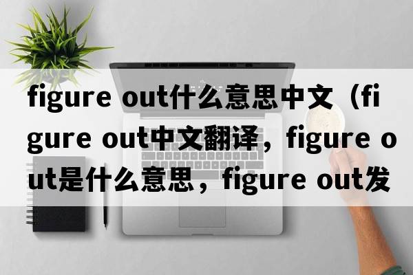figure out什么意思中文（figure out中文翻譯，figure out是什么意思，figure out發(fā)音、用法及例句）
