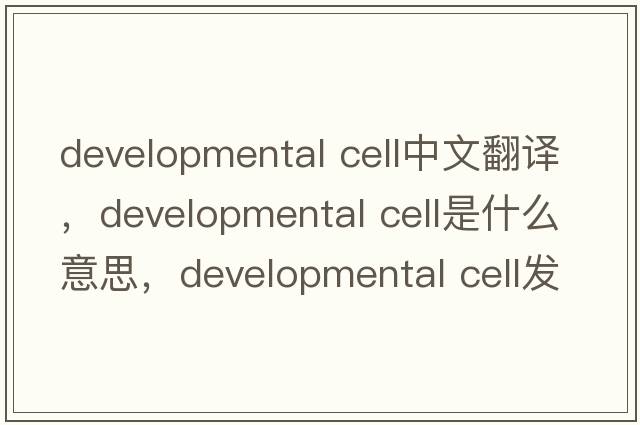 developmental cell中文翻譯，developmental cell是什么意思，developmental cell發(fā)音、用法及例句