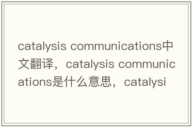 catalysis communications中文翻譯，catalysis communications是什么意思，catalysis communications發(fā)音、用法及例句