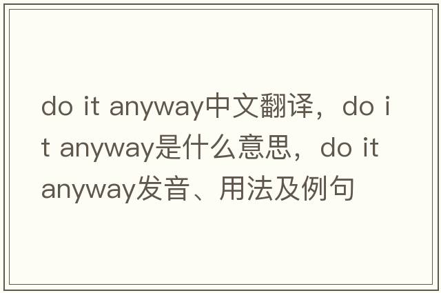 do it anyway中文翻譯，do it anyway是什么意思，do it anyway發(fā)音、用法及例句