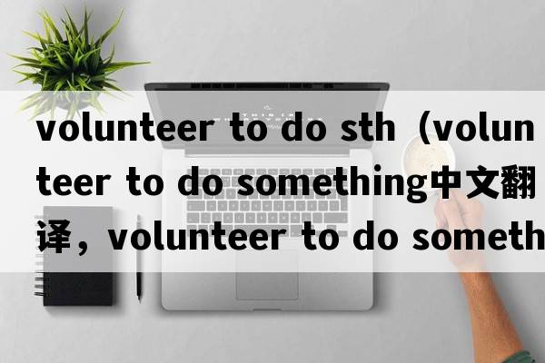 volunteer to do sth（volunteer to do something中文翻譯，volunteer to do something是什么意思，volunteer to do som