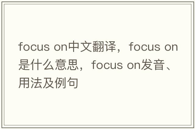 focus on中文翻譯，focus on是什么意思，focus on發(fā)音、用法及例句