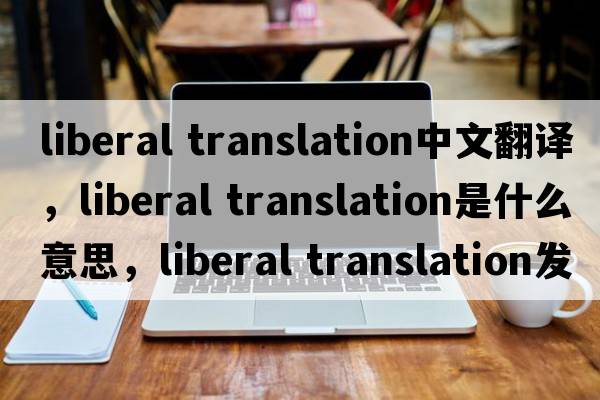 liberal translation中文翻譯，liberal translation是什么意思，liberal translation發(fā)音、用法及例句