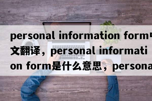 personal information form中文翻譯，personal information form是什么意思，personal information form發(fā)音、用法及例句