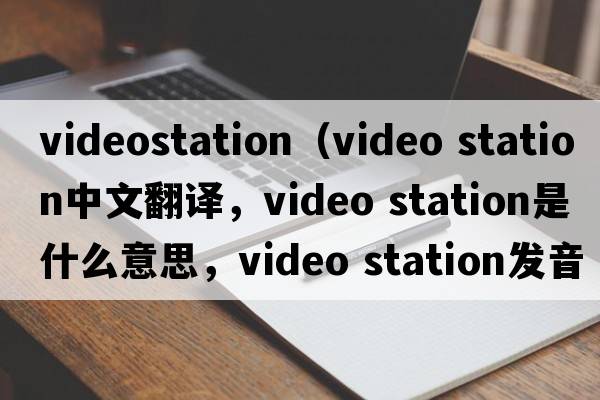 videostation（video station中文翻譯，video station是什么意思，video station發(fā)音、用法及例句）