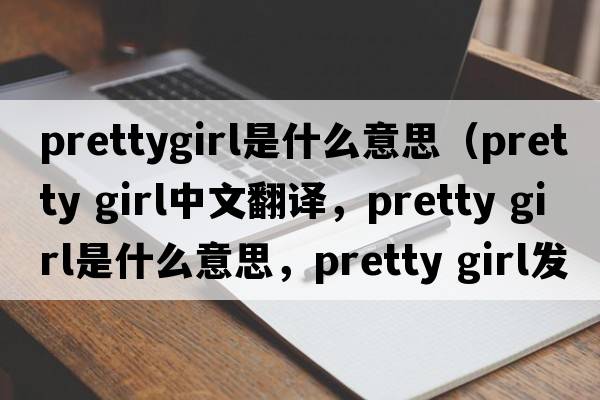 prettygirl是什么意思（pretty girl中文翻譯，pretty girl是什么意思，pretty girl發(fā)音、用法及例句）